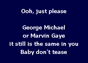 Ooh, just please

George Michael
or Marvin Gaye

it still is the same in you
Baby don't tease
