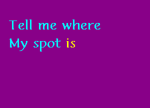 Tell me where
My spot is