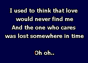 I used to think that love
would never find me
And the one who cares
was lost somewhere in time

Oh oh..