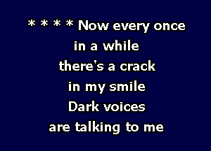 a'c 3c )k )k Now every once

in a while
there's a crack
in my smile
Dark voices
are talking to me