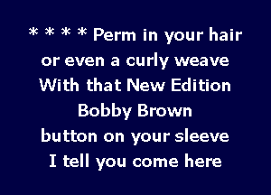 3k 3k 3k 3k Perm in your hair
or even a curly weave
With that New Edition
Bobby Brown
button on your sleeve

I tell you come here I