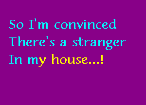 So I'm convinced
There's a stranger

In my house...!