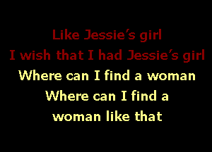 Like Jessie's girl
I wish that I had Jessie's girl
Where can I find a woman

Where can I find a
woman like that