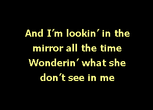 And I'm lookin' in the
mirror all the time
Wonderin' what she

don't see in me