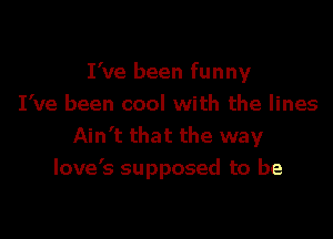 I've been funny
I've been cool with the lines

Ain't that the way
love's supposed to be