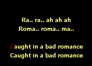 Ra.. ra.. ah ah ah
Roma.. roma.. ma..

Caught in a bad romance
Caught in a bad romance