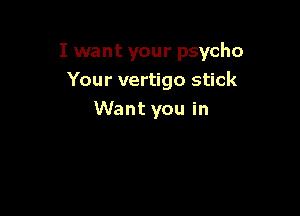 I want your psycho
Your vertigo stick

Want you in