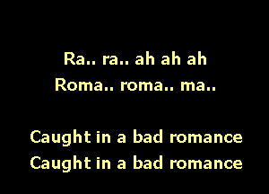 Ra.. ra.. ah ah ah
Roma.. roma.. ma..

Caught in a bad romance
Caught in a bad romance