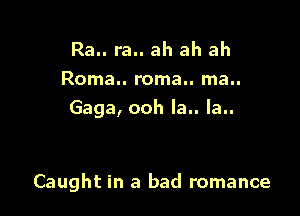 Ra.. ra.. ah ah ah
Roma.. roma.. ma..
Gaga, ooh la.. la..

Caught in a bad romance