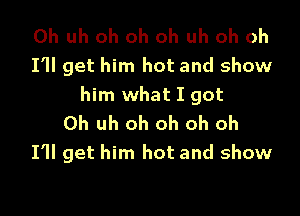 0h uh oh oh oh uh oh oh
I'll get him hot and show
him what I got

0h uh oh oh oh oh
I'll get him hot and show