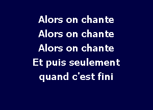 Alors on chante
Alors on chante
Alors on chante

Et puis seulement
quand c'est fini