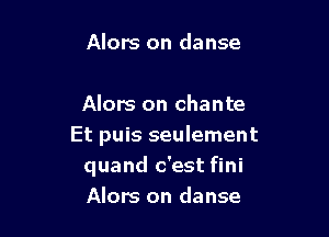 Alors on danse

Alors on chante

Et puis seulement
quand c'est fini
Alors on danse