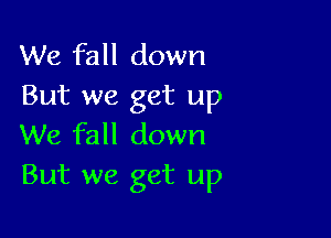 We fall down
But we get up

We fall down
But we get up