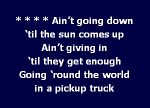 gk gk 9k ?'c Ain't going down
til the sun comes up
Ain't giving in
tiI they get enough
Going Wound the world

in a pickup truck I