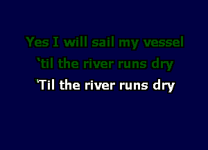 Til the river runs dry