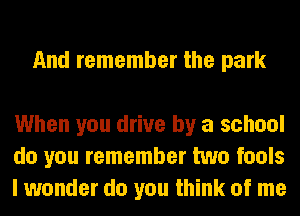 And remember the park

When you drive by a school
do you remember two fools
I wonder do you think of me