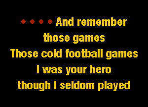 o o o 0 And remember
those games

Those cold football games
I was your hero
though I seldom played
