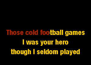 Those cold football games
I was your hero
though I seldom played