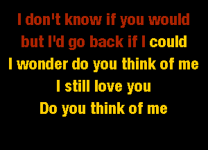 I don't know if you would
but I'd go back if I could
I wonder do you think of me
I still love you
Do you think of me