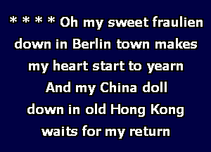 )k )k )k )k Oh my sweet fraulien
down in Berlin town makes
my heart start to yearn
And my China doll
down in old Hong Kong

waits for my return