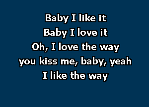 Baby I like it
Baby I love it
Oh, I love the way

you kiss me, baby, yeah
I like the way