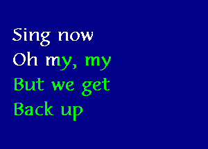 Sing now
Oh my, my

But we get
Back up