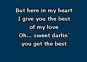 But here in my heart
I give you the best
of my love
Oh... sweet darlin'

you get the best