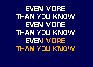 EVEN MORE
THAN YOU KNOW
EVEN MORE
THAN YOU KNOW
EVEN MORE
THAN YOU KNOW

g