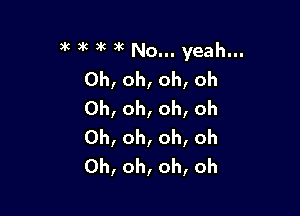 )k )k )K )k No... yeah...
0h,oh,oh,oh
0h,oh,oh,oh

Oh, oh, oh, oh
Oh, oh, oh, oh