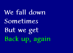 We fall down
Sometimes

But we get
Back up, again