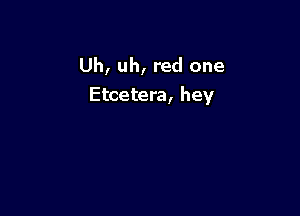 Uh, uh, red one

Etcetera, hey