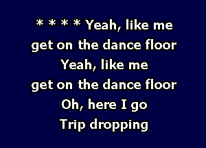 3k a'c 3k 3k Yeah, like me

get on the dance floor
Yeah, like me

get on the dance floor
0h, here I go
Trip dropping