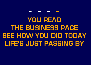 YOU READ
THE BUSINESS PAGE
SEE HOW YOU DID TODAY
LIFE'S JUST PASSING BY