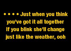 o o o 0 Just when you think
you've got it all together
If you blink she'll change
iust like the weather, ooh
