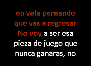 en vela pensando

que vas a regresar
No voy a ser esa

pieza de juego que

nunca ganaras, no I