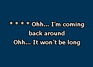 3k 3k at )k Ohh... I'm coming

back around
Ohh... It won't be long