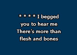 )k )k 3k )k I begged
you to hear me

There's more than
flesh and bones