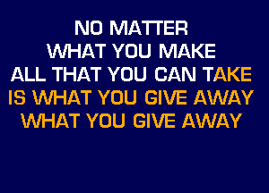 NO MATTER
WHAT YOU MAKE
ALL THAT YOU CAN TAKE
IS WHAT YOU GIVE AWAY
WHAT YOU GIVE AWAY