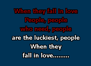 are the luckiest, people
When they
fall in love.........