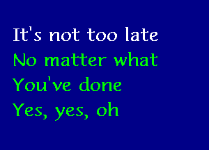 It's not too late
No matter what

You've done
Yes, yes, oh