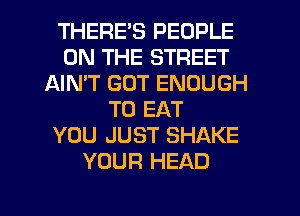 THERES PEOPLE
ON THE STREET
AIN'T GOT ENOUGH
TO EAT
YOU JUST SHAKE
YOUR HEAD