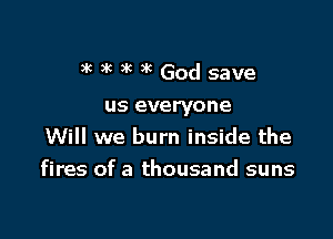 3 ( 3k )k )k God save

us everyone
Will we burn inside the

fires of a thousand suns