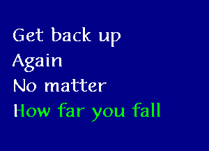 Get back up
Again

No matter
How far you fall