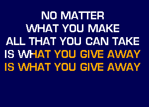 NO MATTER
WHAT YOU MAKE
ALL THAT YOU CAN TAKE
IS WHAT YOU GIVE AWAY
IS WHAT YOU GIVE AWAY