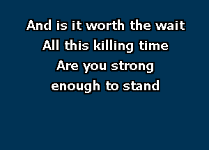 And is it worth the wait
All this killing time
Are you strong

enough to stand