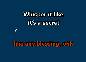 Whisper it like
it's a secret