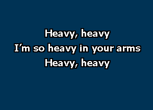 Heavy, heavy
I'm so heavy in your arms

Heavy, heavy