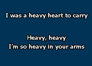 I was a heavy heart to carry

Heavy, heavy

I'm so heavy in your arms
