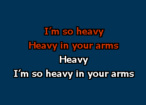 Heavy

I'm so heavy in your arms
