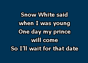 Snow White said
when I was young

One day my prince
will come
So I'll wait for that date